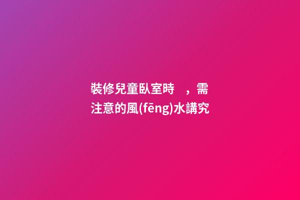 裝修兒童臥室時，需注意的風(fēng)水講究